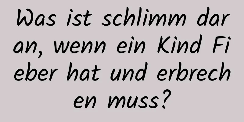 Was ist schlimm daran, wenn ein Kind Fieber hat und erbrechen muss?