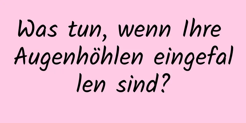 Was tun, wenn Ihre Augenhöhlen eingefallen sind?