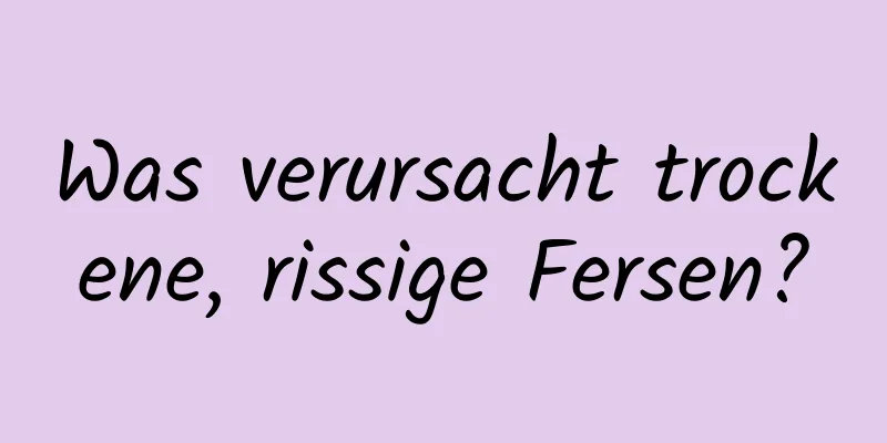 Was verursacht trockene, rissige Fersen?