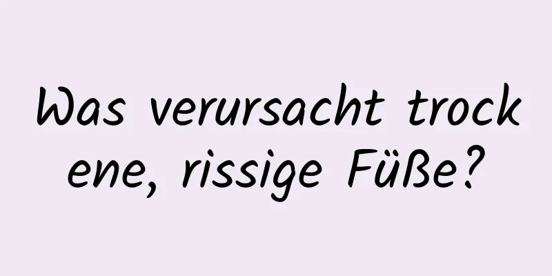 Was verursacht trockene, rissige Füße?