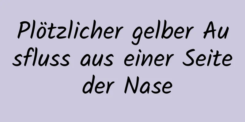 Plötzlicher gelber Ausfluss aus einer Seite der Nase