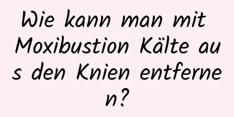 Wie kann man mit Moxibustion Kälte aus den Knien entfernen?