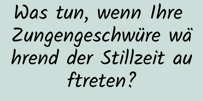 Was tun, wenn Ihre Zungengeschwüre während der Stillzeit auftreten?