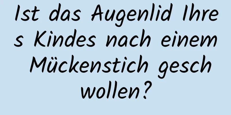 Ist das Augenlid Ihres Kindes nach einem Mückenstich geschwollen?