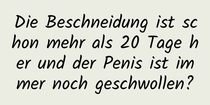 Die Beschneidung ist schon mehr als 20 Tage her und der Penis ist immer noch geschwollen?