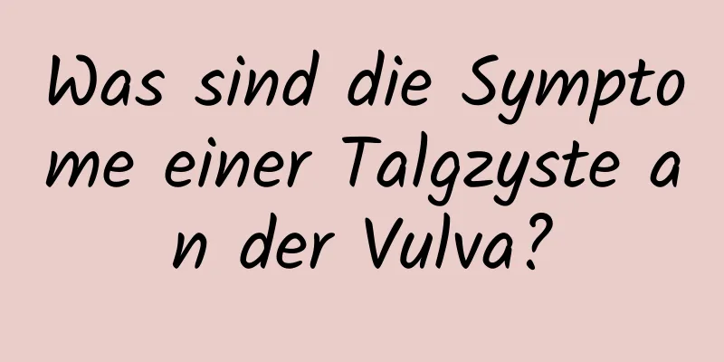 Was sind die Symptome einer Talgzyste an der Vulva?