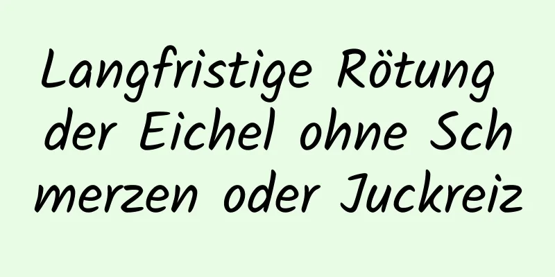 Langfristige Rötung der Eichel ohne Schmerzen oder Juckreiz