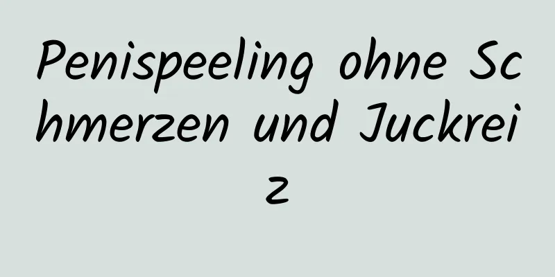 Penispeeling ohne Schmerzen und Juckreiz