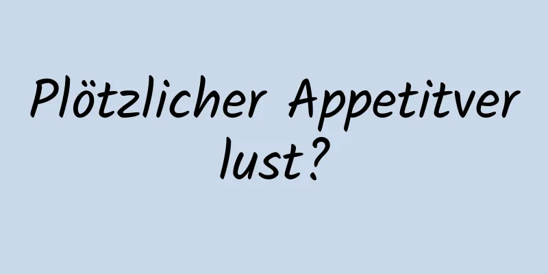 Plötzlicher Appetitverlust?