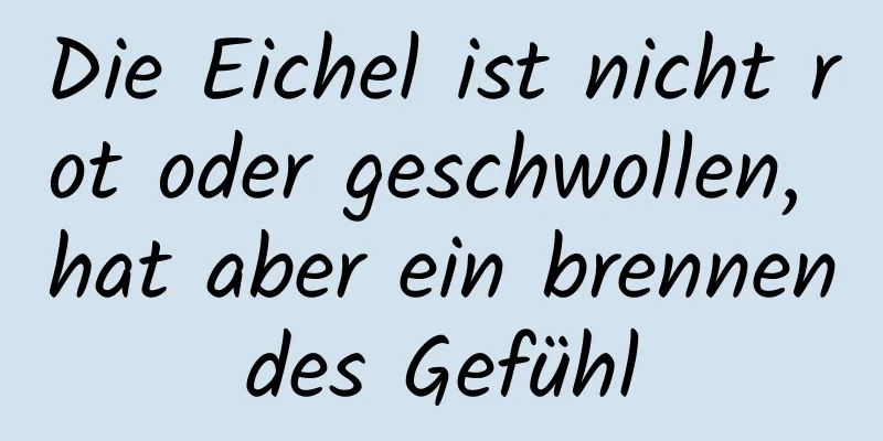 Die Eichel ist nicht rot oder geschwollen, hat aber ein brennendes Gefühl