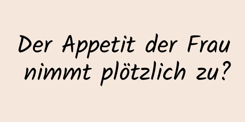 Der Appetit der Frau nimmt plötzlich zu?