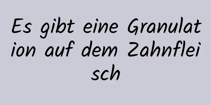 Es gibt eine Granulation auf dem Zahnfleisch