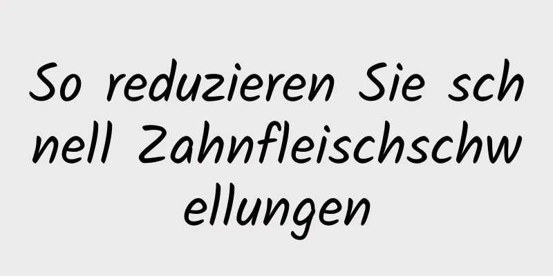 So reduzieren Sie schnell Zahnfleischschwellungen