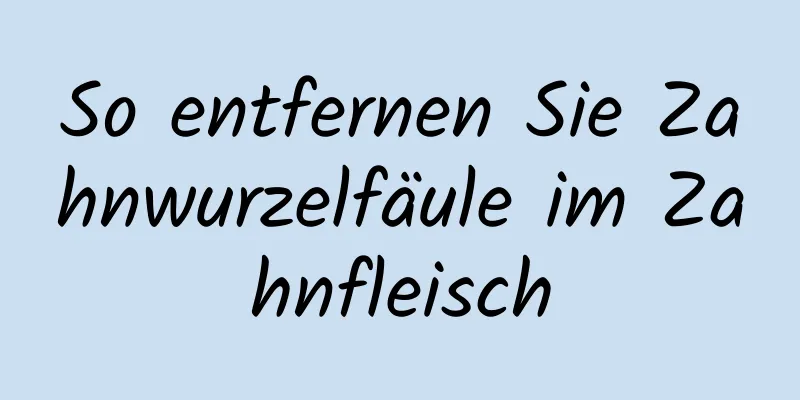 So entfernen Sie Zahnwurzelfäule im Zahnfleisch