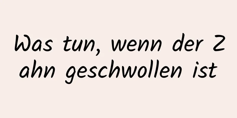 Was tun, wenn der Zahn geschwollen ist