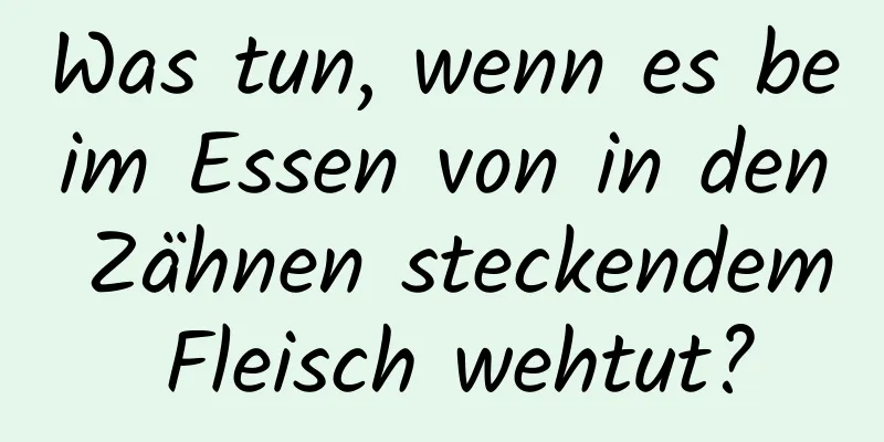 Was tun, wenn es beim Essen von in den Zähnen steckendem Fleisch wehtut?