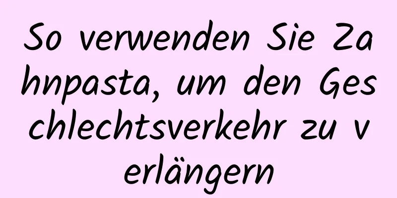 So verwenden Sie Zahnpasta, um den Geschlechtsverkehr zu verlängern