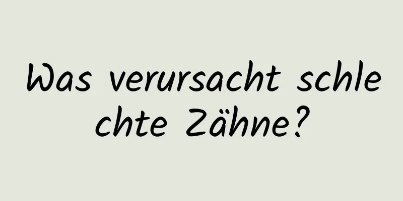 Was verursacht schlechte Zähne?