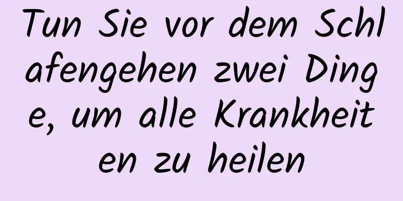 Tun Sie vor dem Schlafengehen zwei Dinge, um alle Krankheiten zu heilen