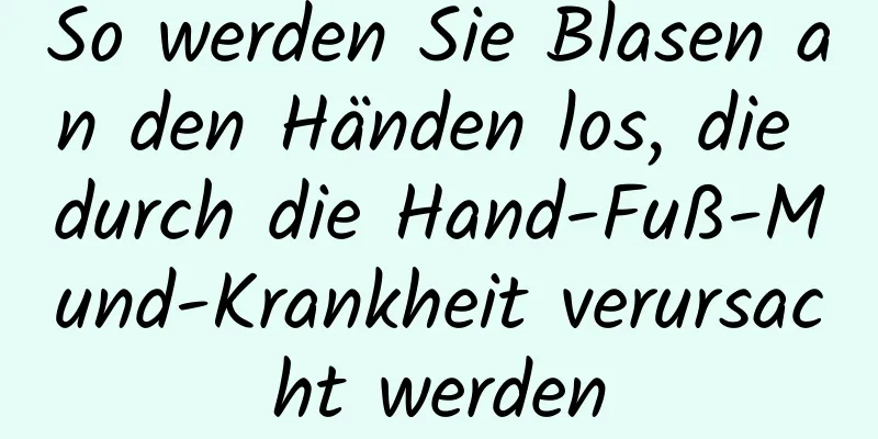 So werden Sie Blasen an den Händen los, die durch die Hand-Fuß-Mund-Krankheit verursacht werden