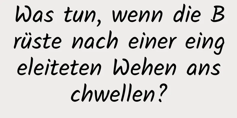 Was tun, wenn die Brüste nach einer eingeleiteten Wehen anschwellen?