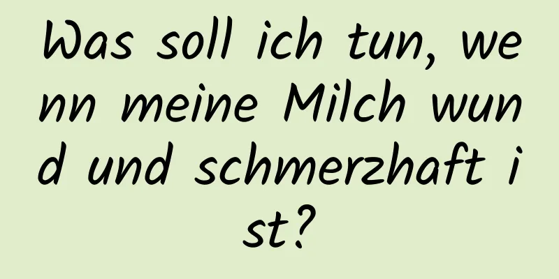 Was soll ich tun, wenn meine Milch wund und schmerzhaft ist?