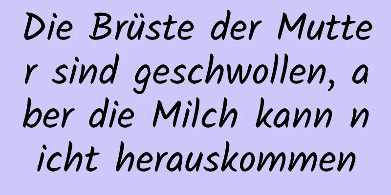 Die Brüste der Mutter sind geschwollen, aber die Milch kann nicht herauskommen