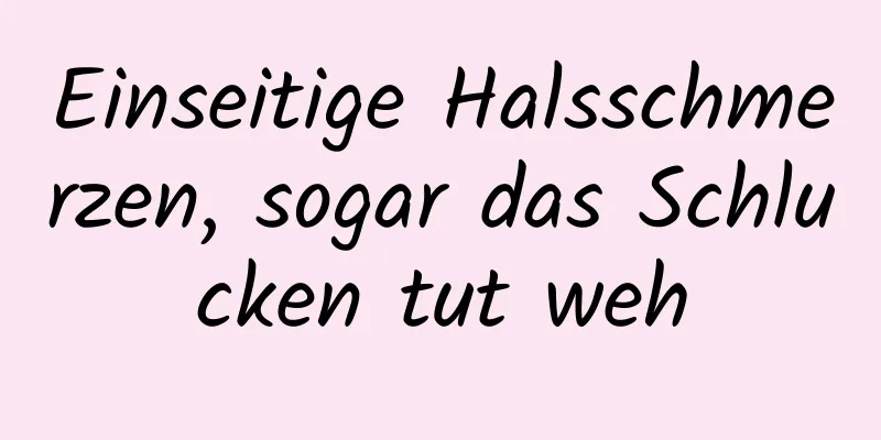 Einseitige Halsschmerzen, sogar das Schlucken tut weh