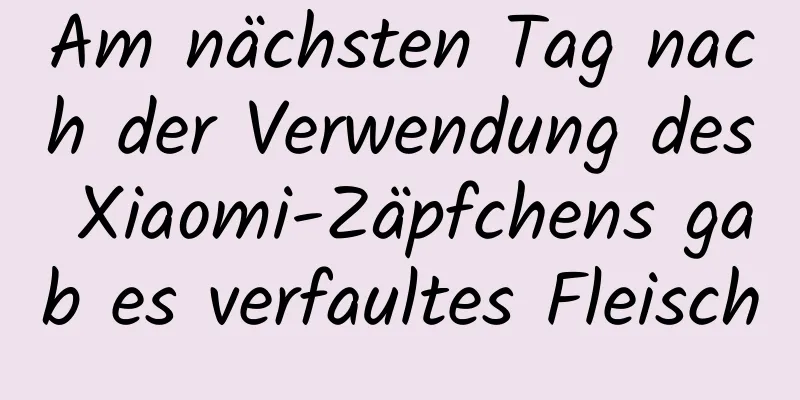 Am nächsten Tag nach der Verwendung des Xiaomi-Zäpfchens gab es verfaultes Fleisch