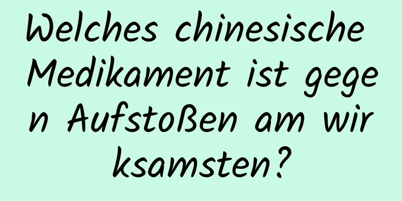 Welches chinesische Medikament ist gegen Aufstoßen am wirksamsten?