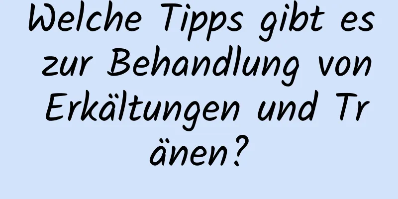 Welche Tipps gibt es zur Behandlung von Erkältungen und Tränen?