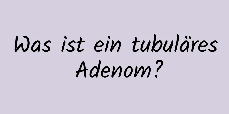 Was ist ein tubuläres Adenom?