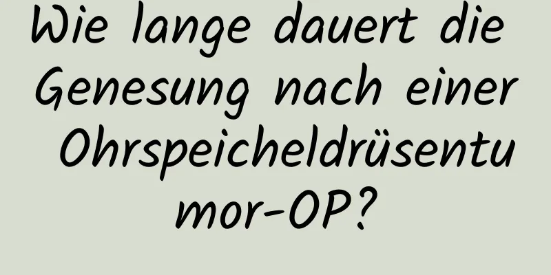 Wie lange dauert die Genesung nach einer Ohrspeicheldrüsentumor-OP?