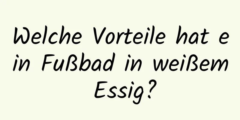 Welche Vorteile hat ein Fußbad in weißem Essig?