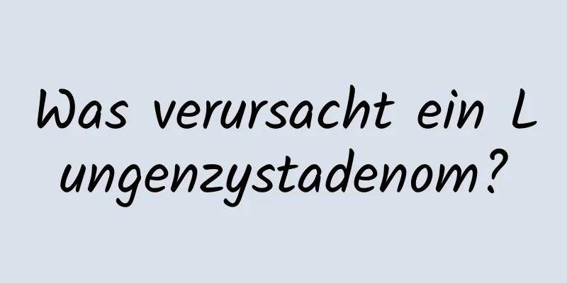 Was verursacht ein Lungenzystadenom?