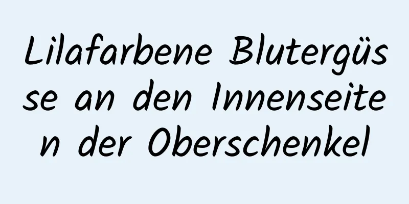 Lilafarbene Blutergüsse an den Innenseiten der Oberschenkel