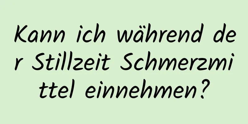 Kann ich während der Stillzeit Schmerzmittel einnehmen?