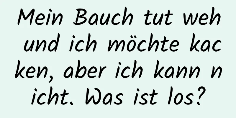 Mein Bauch tut weh und ich möchte kacken, aber ich kann nicht. Was ist los?