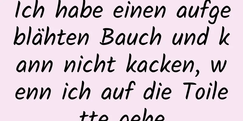 Ich habe einen aufgeblähten Bauch und kann nicht kacken, wenn ich auf die Toilette gehe