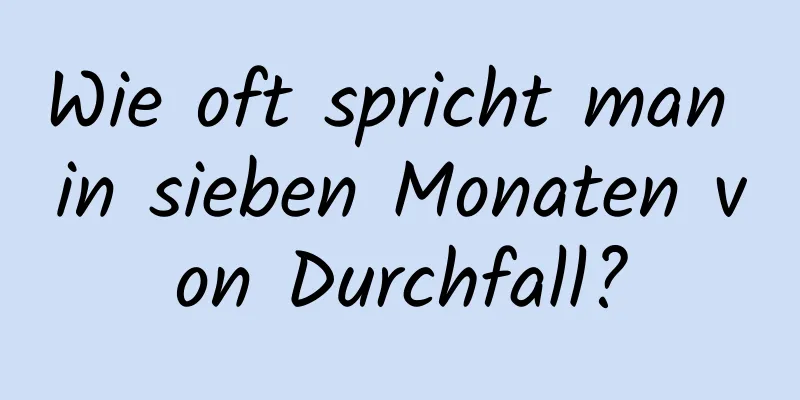 Wie oft spricht man in sieben Monaten von Durchfall?