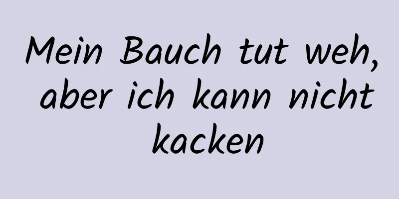 Mein Bauch tut weh, aber ich kann nicht kacken