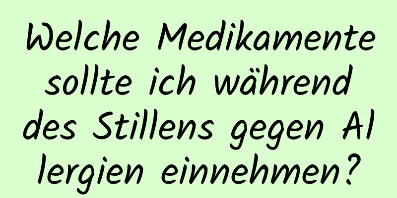 Welche Medikamente sollte ich während des Stillens gegen Allergien einnehmen?