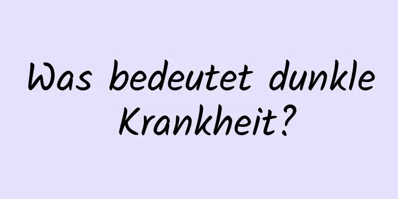 Was bedeutet dunkle Krankheit?