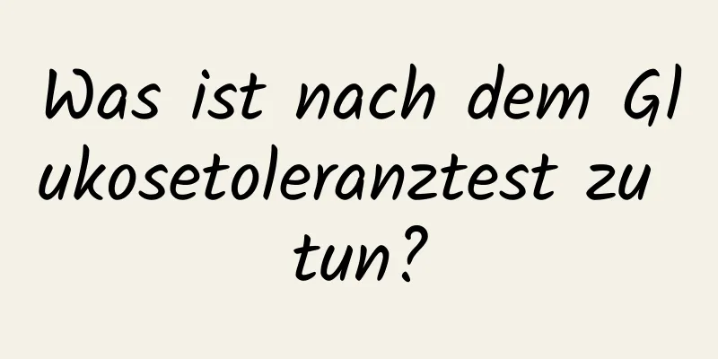 Was ist nach dem Glukosetoleranztest zu tun?