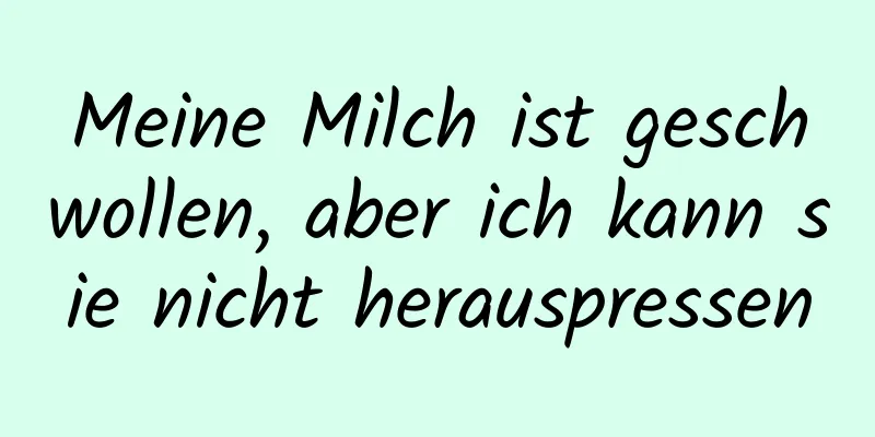 Meine Milch ist geschwollen, aber ich kann sie nicht herauspressen