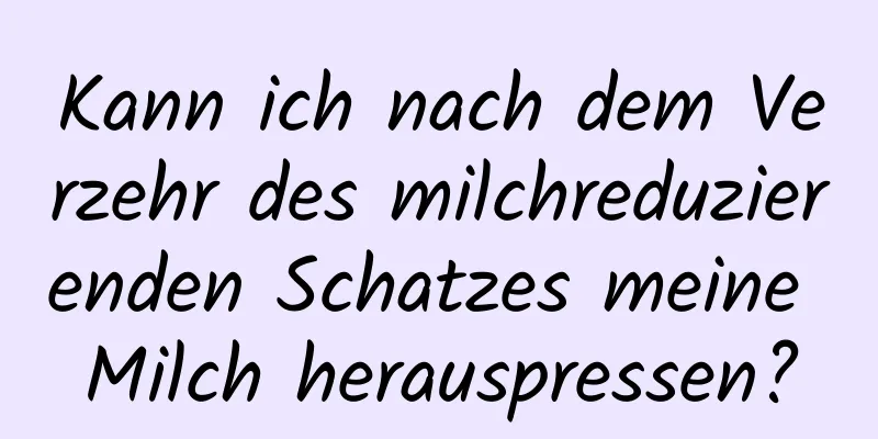 Kann ich nach dem Verzehr des milchreduzierenden Schatzes meine Milch herauspressen?