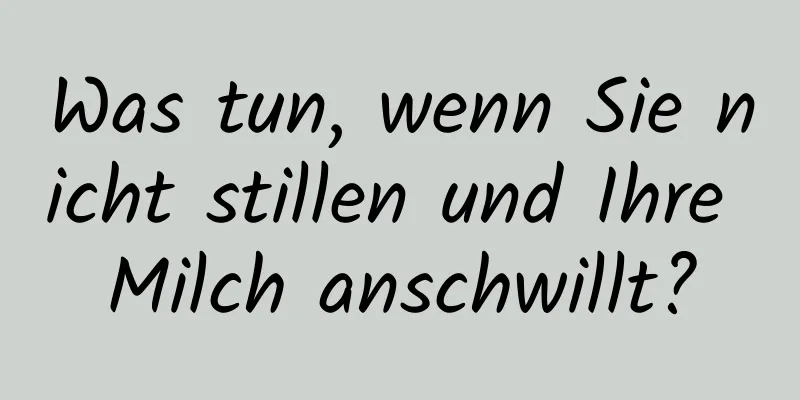 Was tun, wenn Sie nicht stillen und Ihre Milch anschwillt?