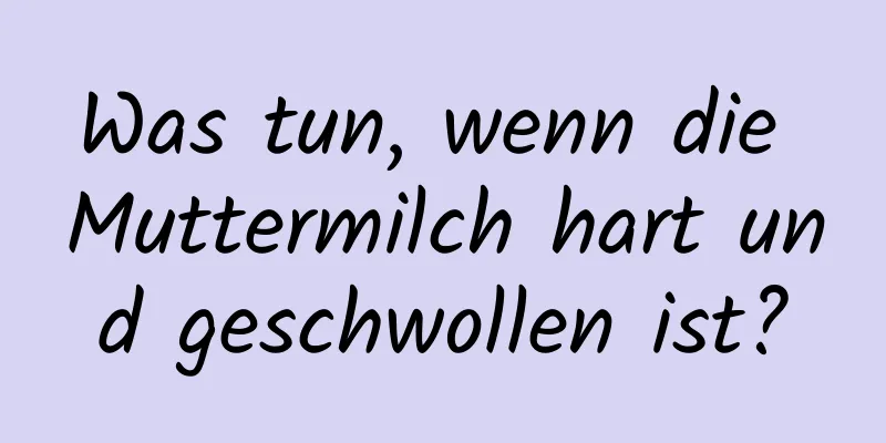 Was tun, wenn die Muttermilch hart und geschwollen ist?