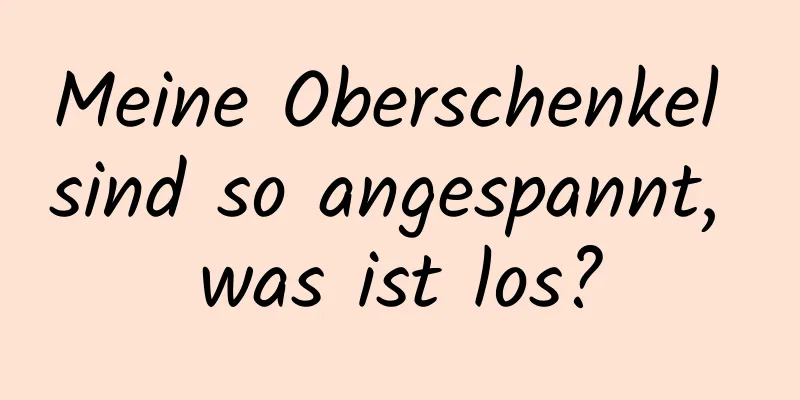 Meine Oberschenkel sind so angespannt, was ist los?