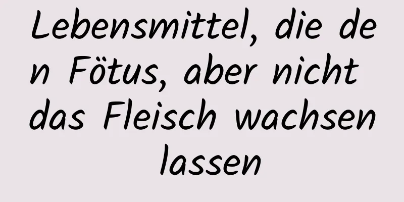 Lebensmittel, die den Fötus, aber nicht das Fleisch wachsen lassen